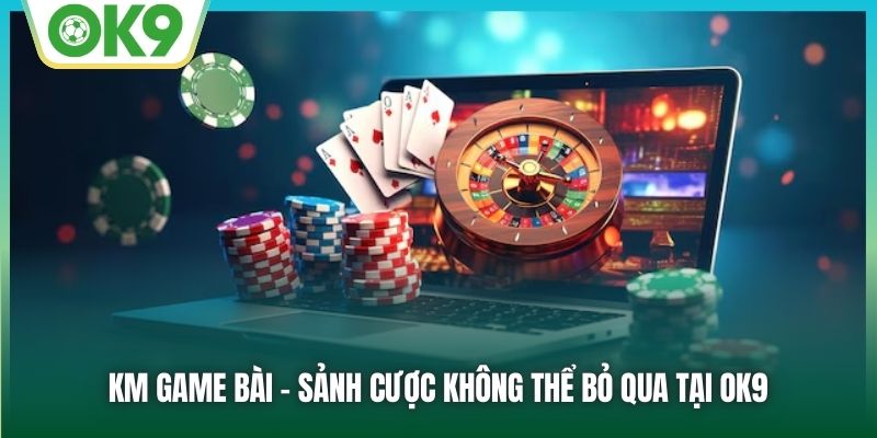KM Game Bài - sảnh cược không thể bỏ qua tại OK9